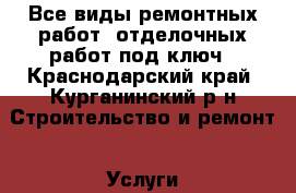 Все виды ремонтных работ, отделочных работ под ключ - Краснодарский край, Курганинский р-н Строительство и ремонт » Услуги   . Краснодарский край